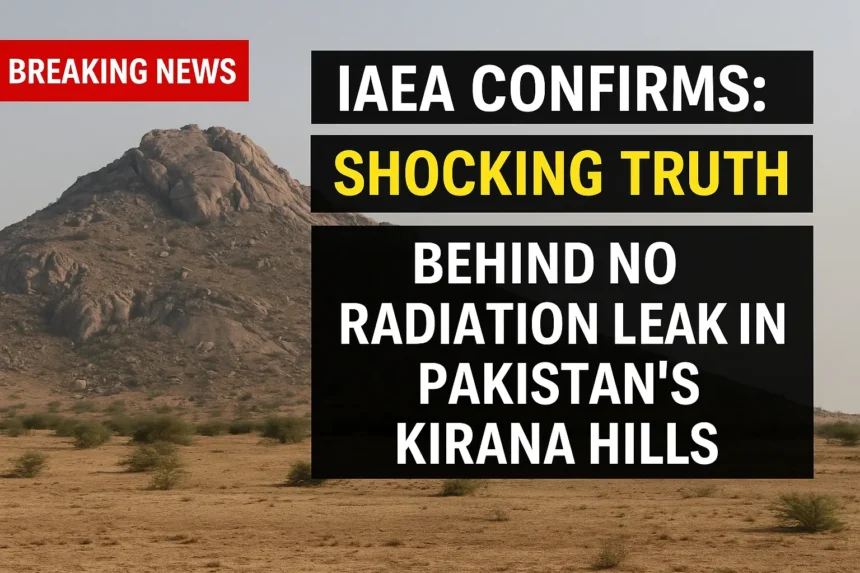 IAEA Confirms: Shocking Truth Behind No Radiation Leak in Pakistan’s Kirana Hills